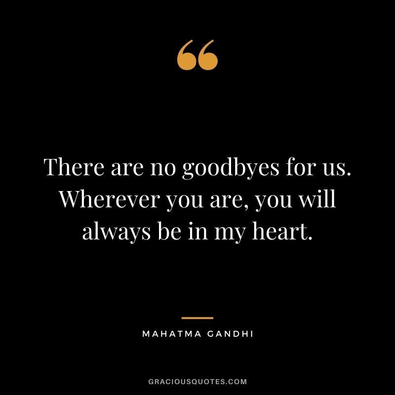 There are no goodbyes for us. Wherever you are, you will always be in my heart. — Mahatma Gandhi