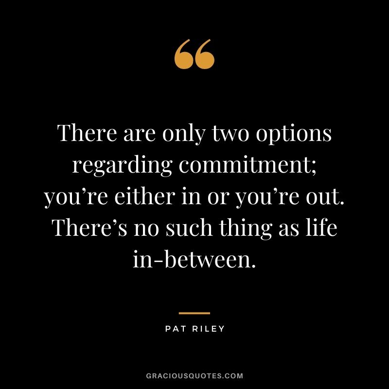 There are only two options regarding commitment; you’re either in or you’re out. There’s no such thing as life in-between. - Pat Riley