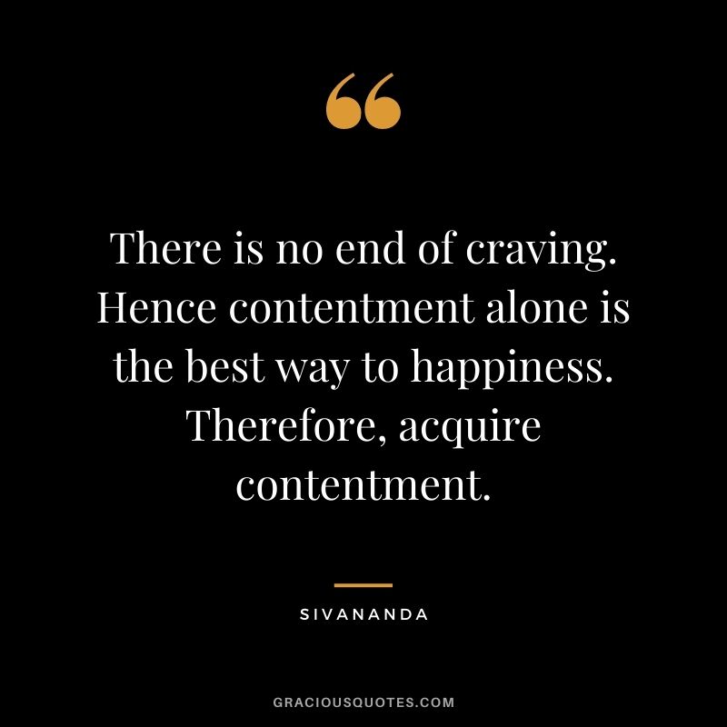 There is no end of craving. Hence contentment alone is the best way to happiness. Therefore, acquire contentment. - Sivananda