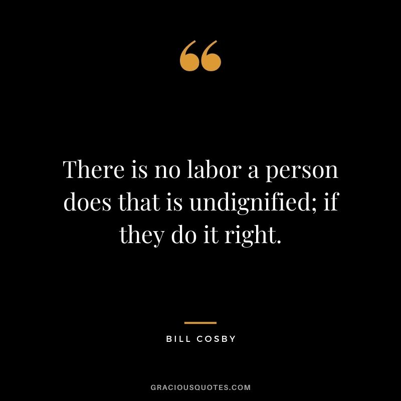 There is no labor a person does that is undignified; if they do it right.