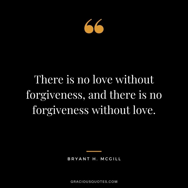 There is no love without forgiveness, and there is no forgiveness without love. — Bryant H. McGill