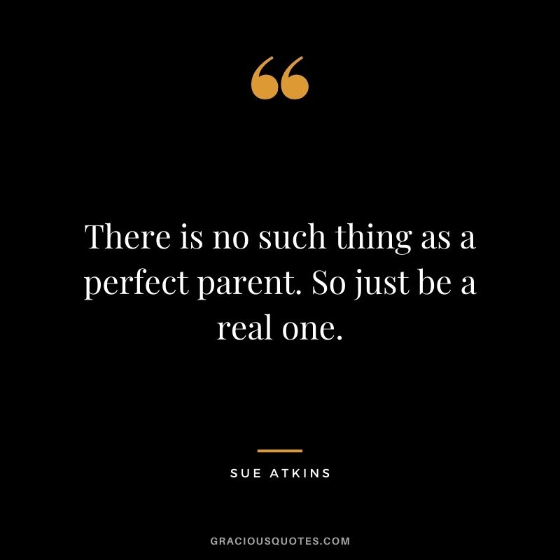 There is no such thing as a perfect parent. So just be a real one. - Sue Atkins