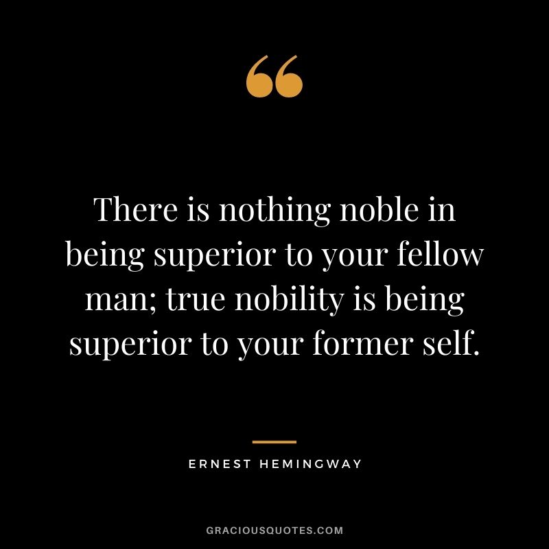 There is nothing noble in being superior to your fellow man; true nobility is being superior to your former self. ― Ernest Hemingway