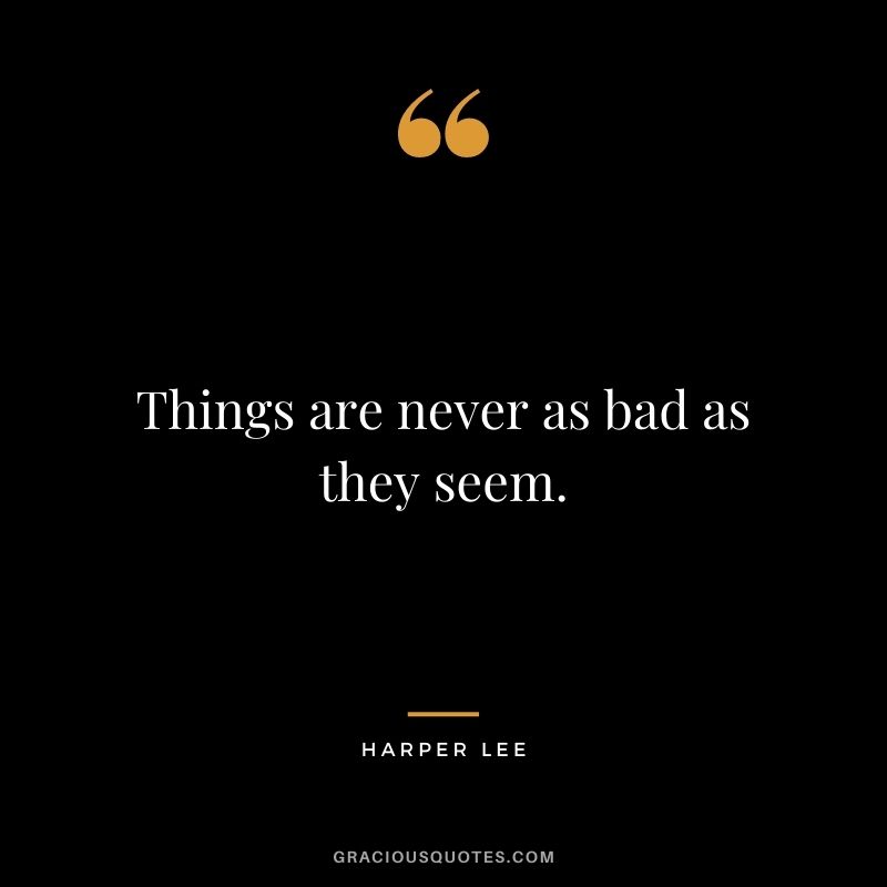Things are never as bad as they seem.