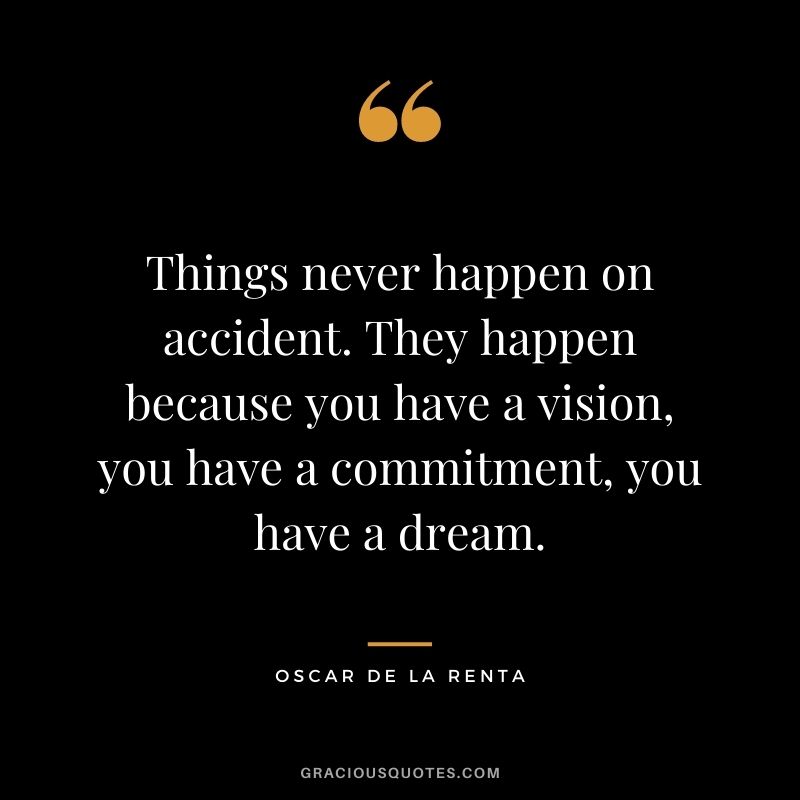 Things never happen on accident. They happen because you have a vision, you have a commitment, you have a dream. - Oscar de la Renta