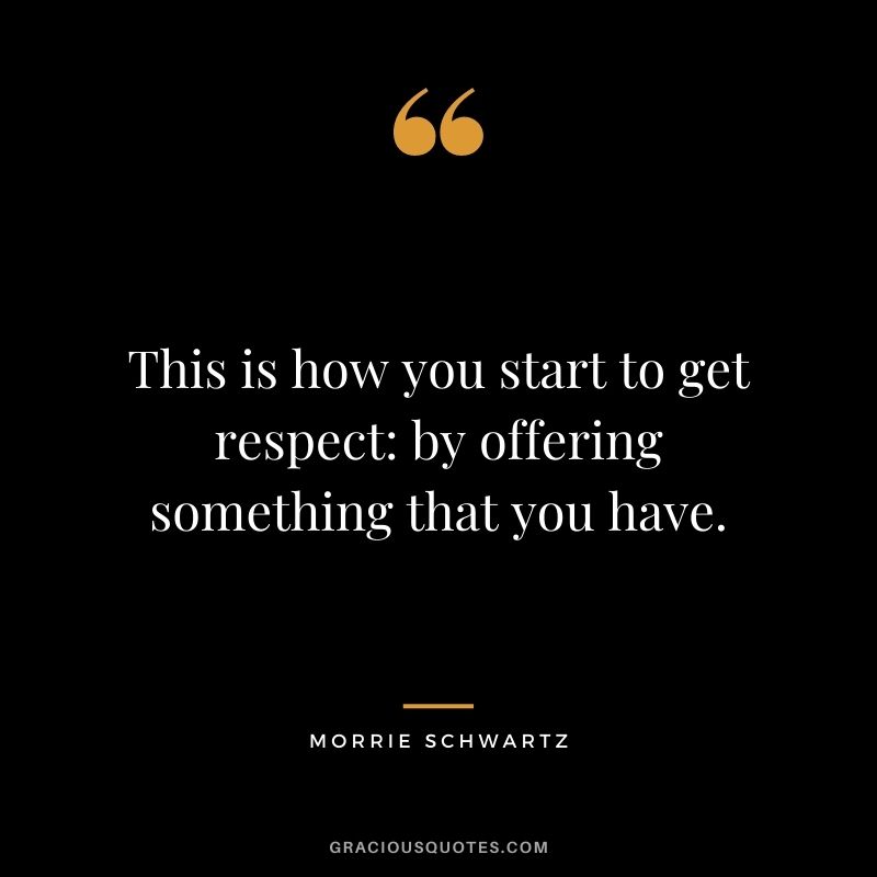 This is how you start to get respect: by offering something that you have.