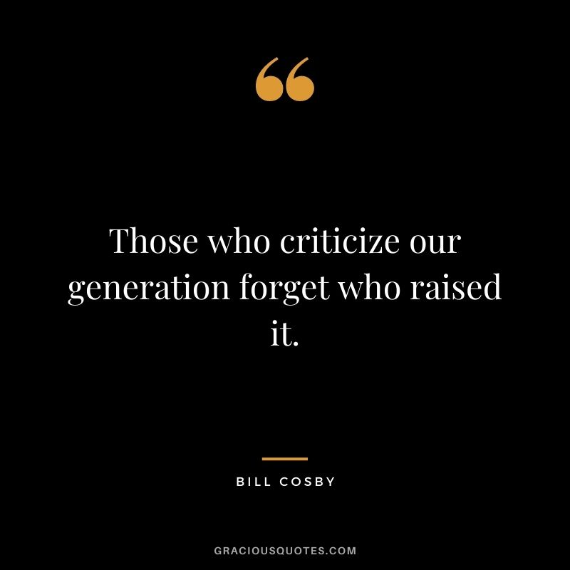 Those who criticize our generation forget who raised it.