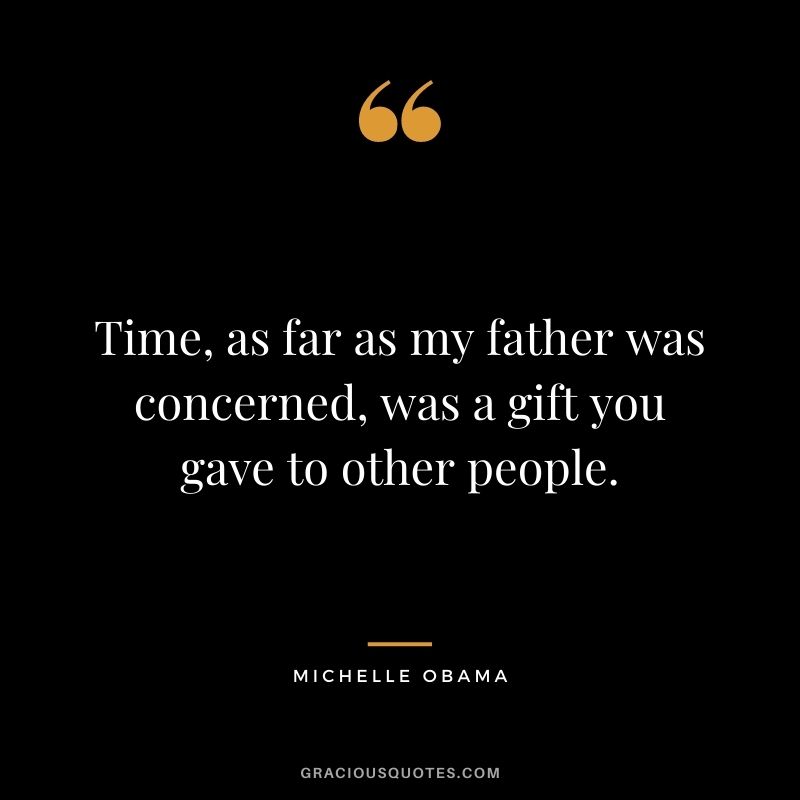 Time, as far as my father was concerned, was a gift you gave to other people. ― Michelle Obama