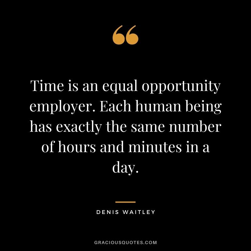 Time is an equal opportunity employer. Each human being has exactly the same number of hours and minutes in a day. - Denis Waitley