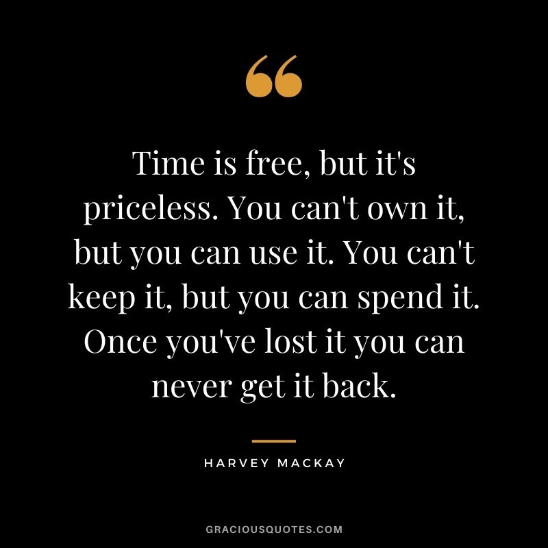 Time is free, but it's priceless. You can't own it, but you can use it. You can't keep it, but you can spend it. Once you've lost it you can never get it back.