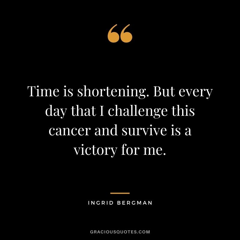 Time is shortening. But every day that I challenge this cancer and survive is a victory for me.