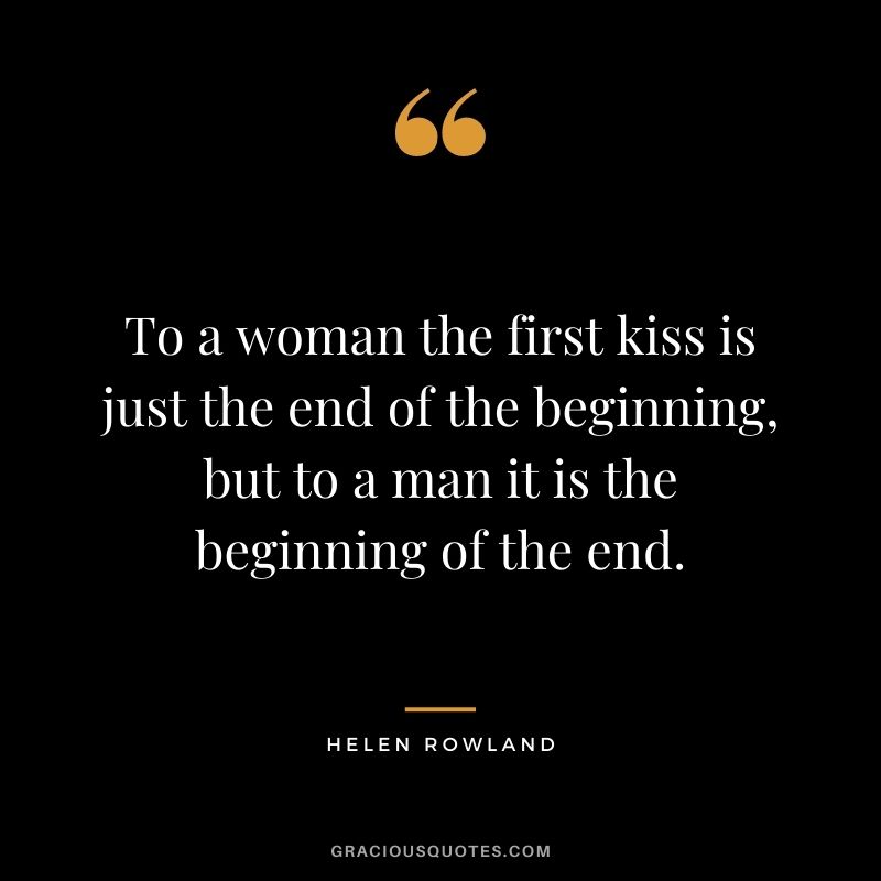 To a woman the first kiss is just the end of the beginning, but to a man it is the beginning of the end. - Helen Rowland