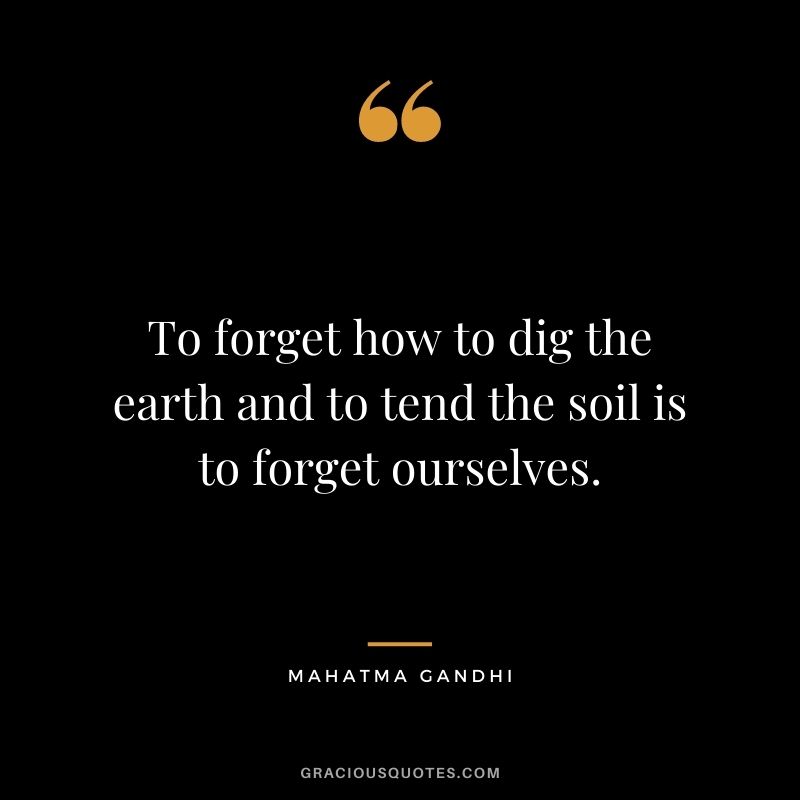 To forget how to dig the earth and to tend the soil is to forget ourselves. — Mahatma Gandhi