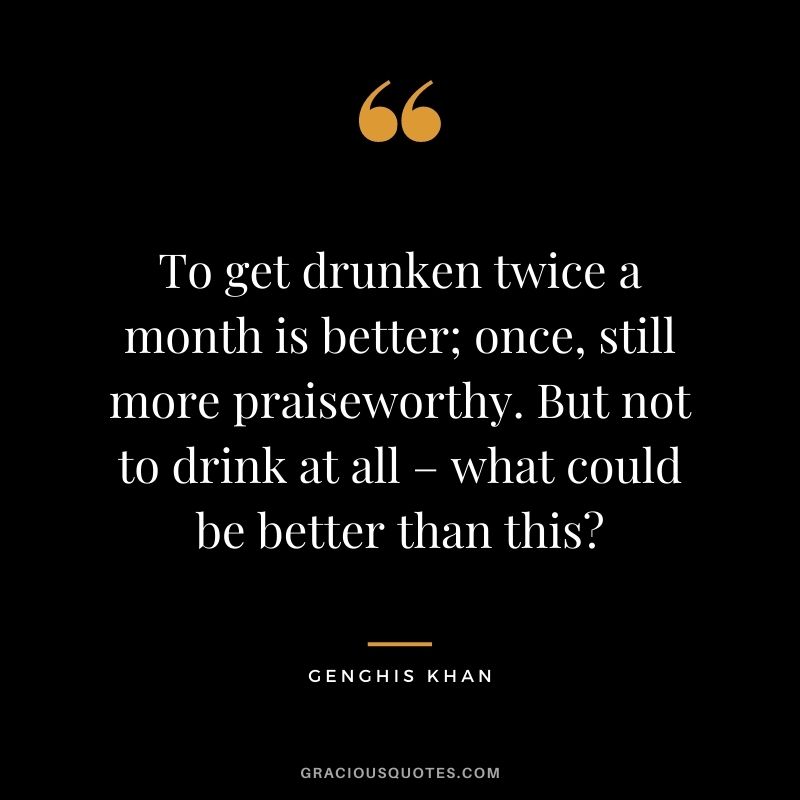 To get drunken twice a month is better; once, still more praiseworthy. But not to drink at all – what could be better than this?