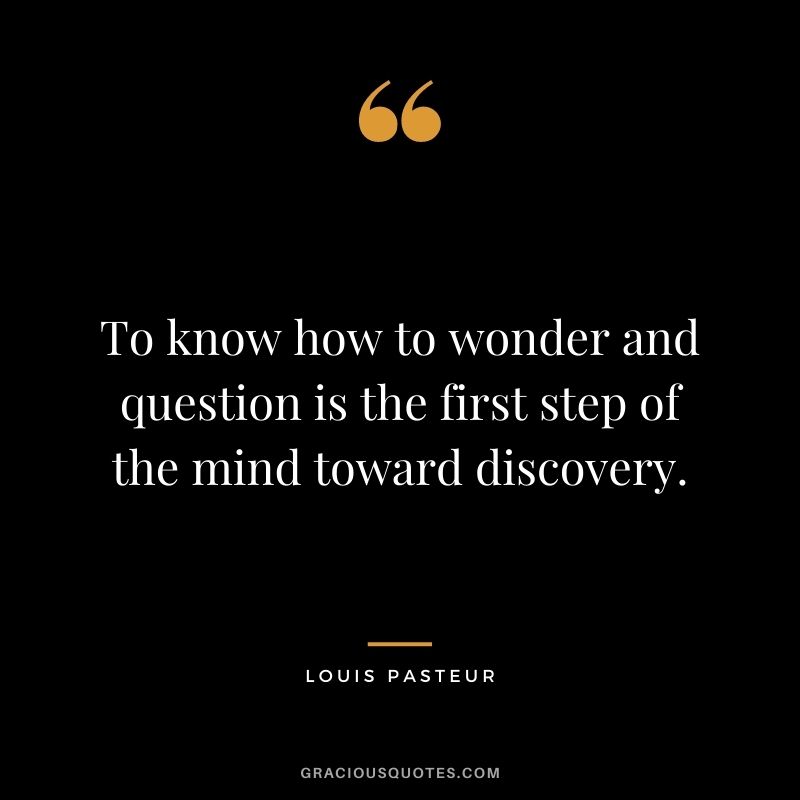 To know how to wonder and question is the first step of the mind toward discovery.