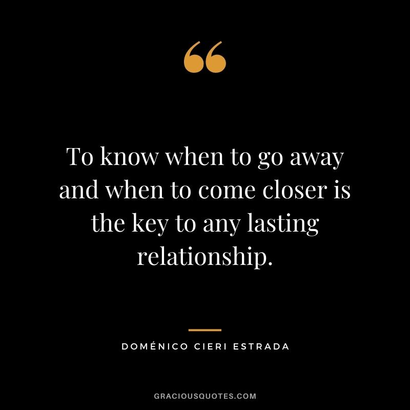 To know when to go away and when to come closer is the key to any lasting relationship. — Doménico Cieri Estrada