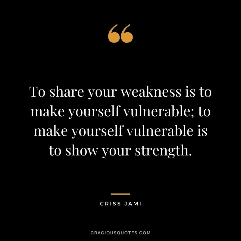 To share your weakness is to make yourself vulnerable; to make yourself vulnerable is to show your strength.