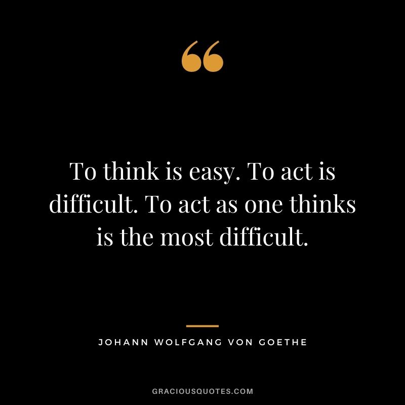 To think is easy. To act is difficult. To act as one thinks is the most difficult. - Johann Wolfgang von Goethe
