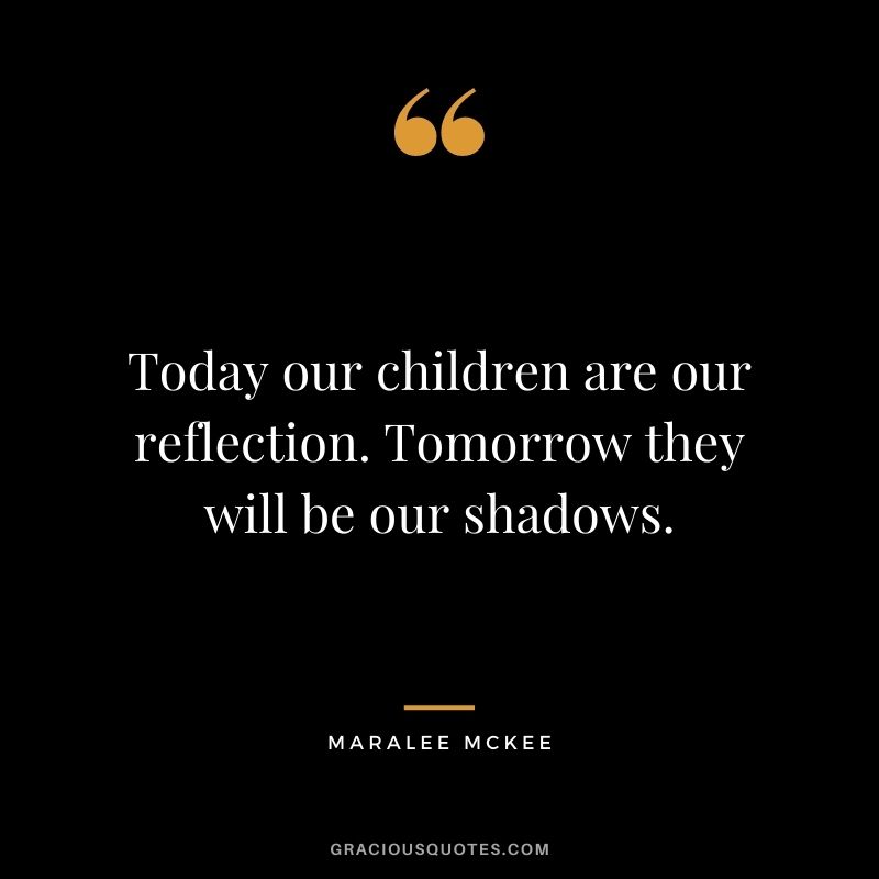 Today our children are our reflection. Tomorrow they will be our shadows. - Maralee McKee