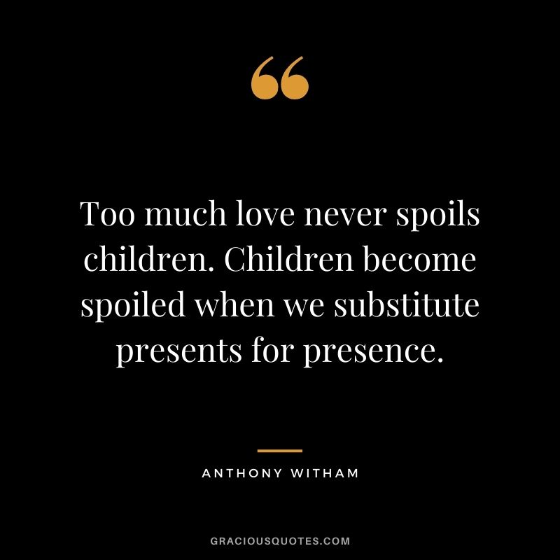 Too much love never spoils children. Children become spoiled when we substitute presents for presence. - Anthony Witham
