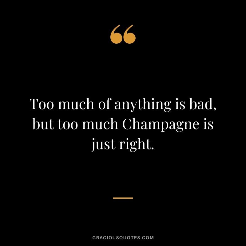 Too much of anything is bad, but too much Champagne is just right.