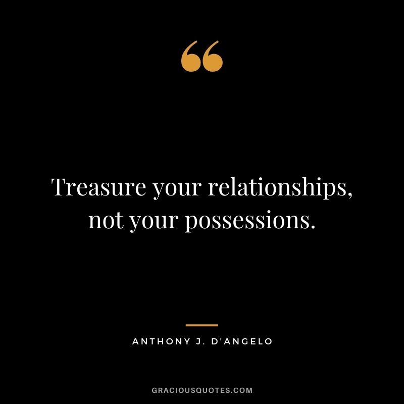 Treasure your relationships, not your possessions. — Anthony J. D'Angelo
