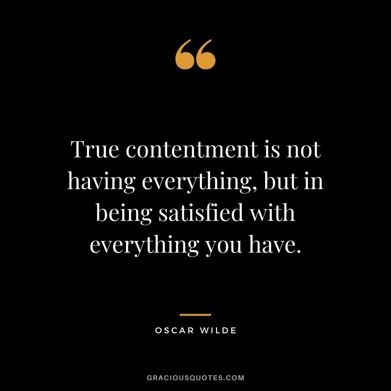 True contentment is not having everything, but in being satisfied with everything you have. - Oscar Wilde