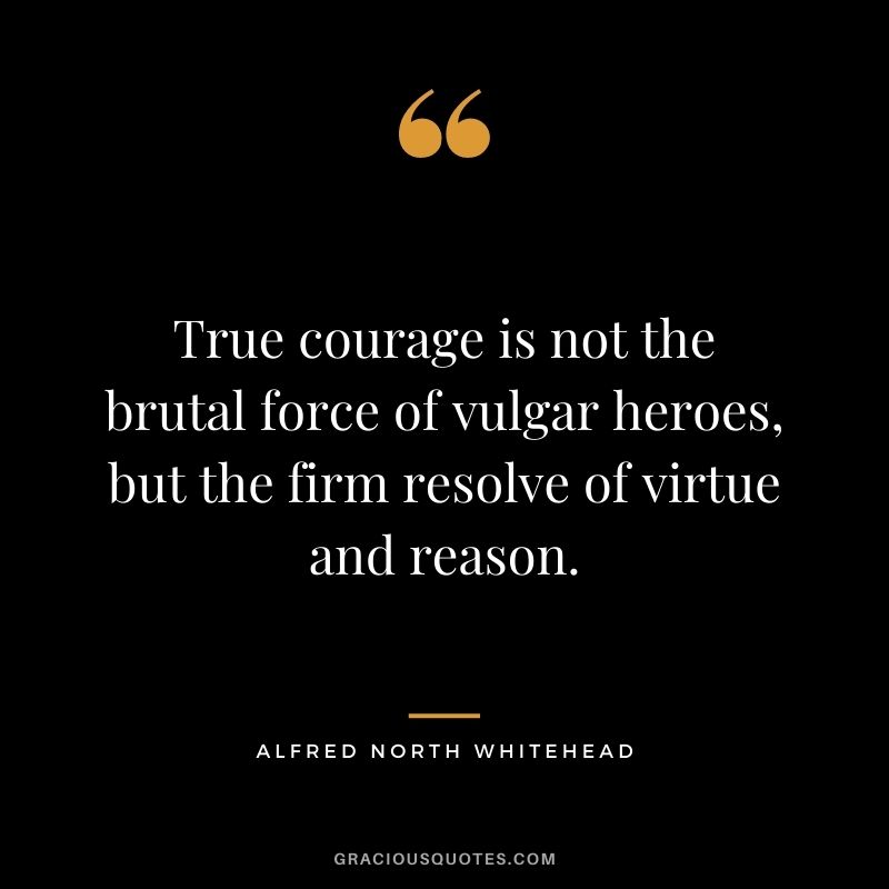 True courage is not the brutal force of vulgar heroes, but the firm resolve of virtue and reason. - Alfred North Whitehead