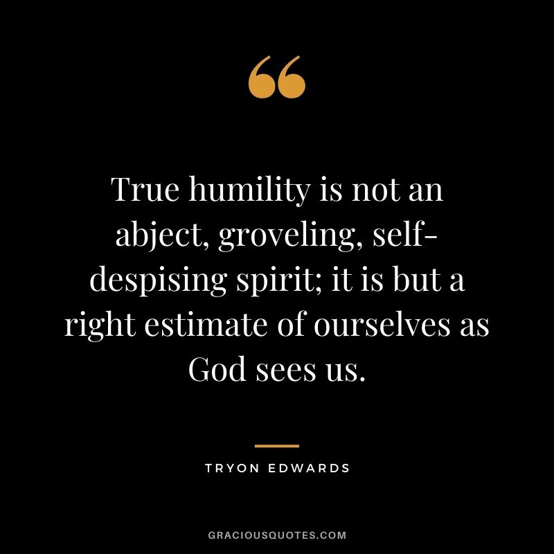 True humility is not an abject, groveling, self-despising spirit; it is but a right estimate of ourselves as God sees us. - Tryon Edwards