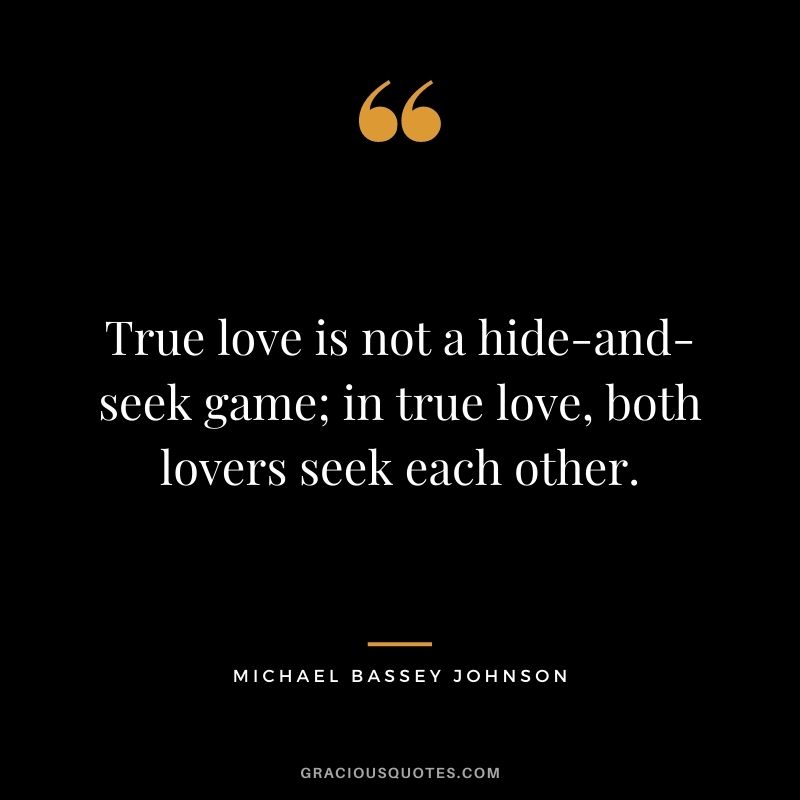 True love is not a hide-and-seek game; in true love, both lovers seek each other. — Michael Bassey Johnson