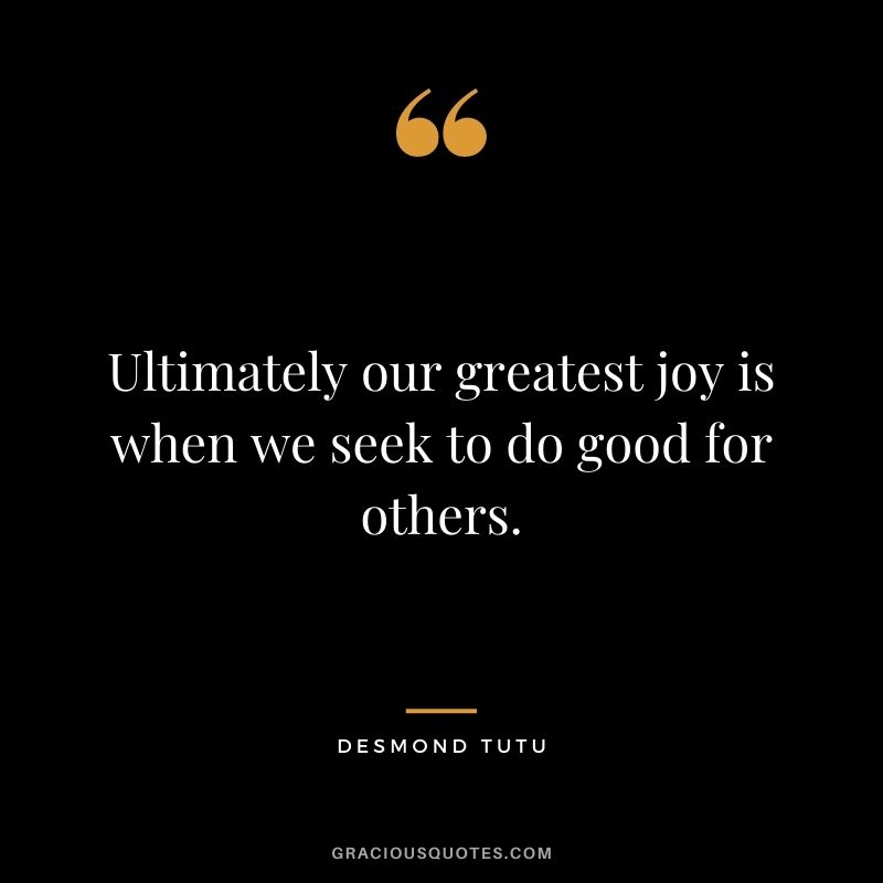 Ultimately our greatest joy is when we seek to do good for others.