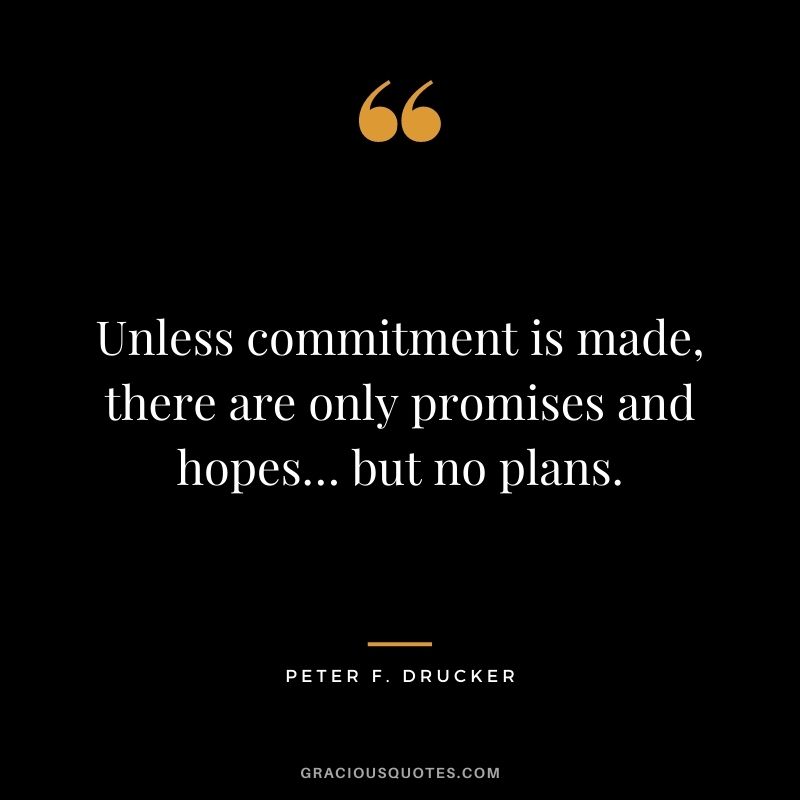 Unless commitment is made, there are only promises and hopes… but no plans. – Peter F. Drucker