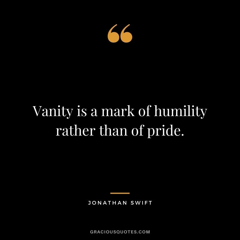 Vanity is a mark of humility rather than of pride. - Jonathan Swift