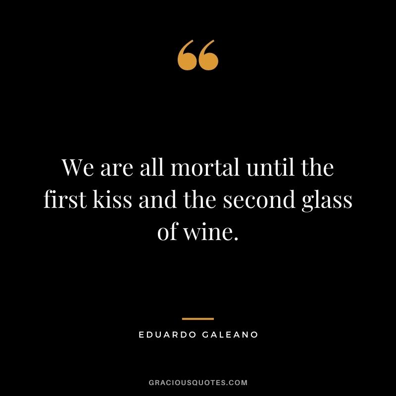 We are all mortal until the first kiss and the second glass of wine. - Eduardo Galeano