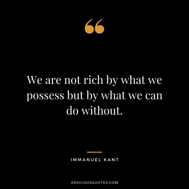 We are not rich by what we possess but by what we can do without. ― Immanuel Kant