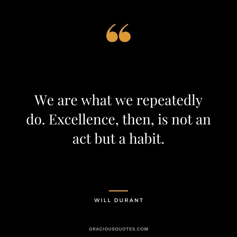 We are what we repeatedly do. Excellence, then, is not an act but a habit. — Will Durant