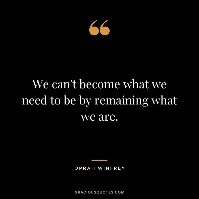 We can't become what we need to be by remaining what we are. - Oprah Winfrey