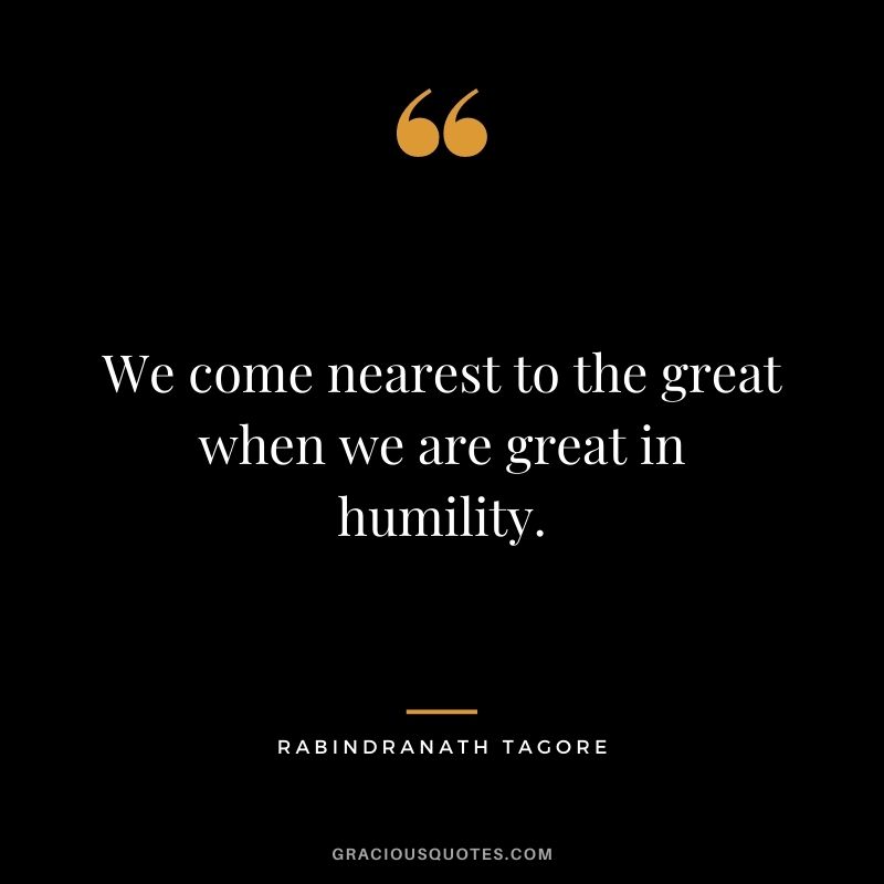 We come nearest to the great when we are great in humility. - Rabindranath Tagore