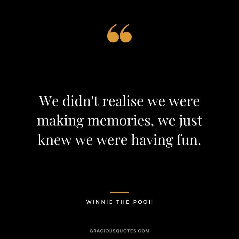 We didn't realise we were making memories, we just knew we were having fun.