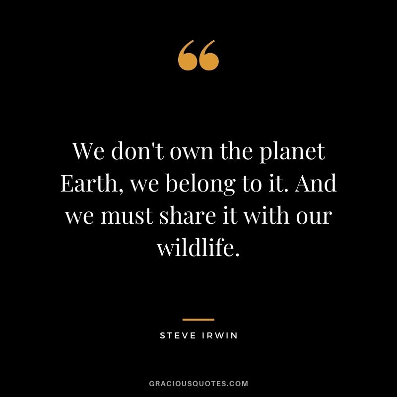 We don't own the planet Earth, we belong to it. And we must share it with our wildlife.