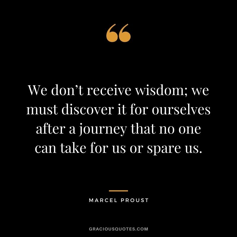 We don’t receive wisdom; we must discover it for ourselves after a journey that no one can take for us or spare us.