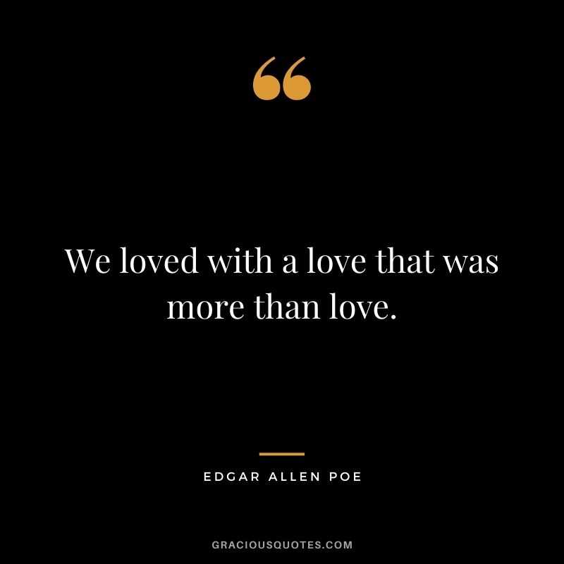 We loved with a love that was more than love. — Edgar Allen Poe