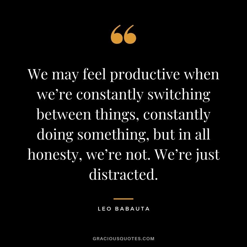 We may feel productive when we’re constantly switching between things, constantly doing something, but in all honesty, we’re not. We’re just distracted.