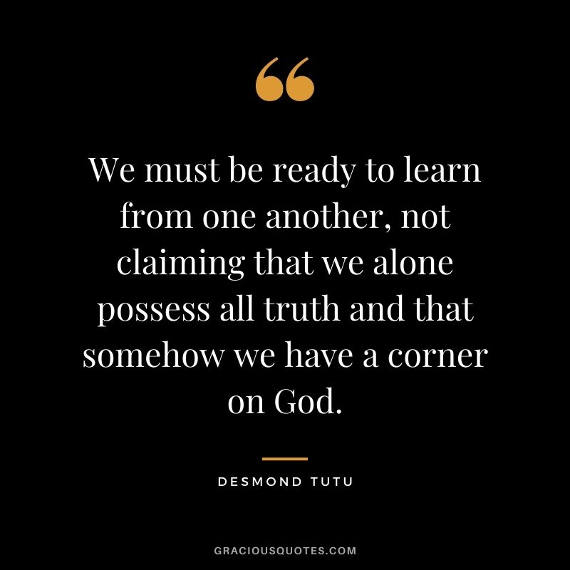We must be ready to learn from one another, not claiming that we alone possess all truth and that somehow we have a corner on God.