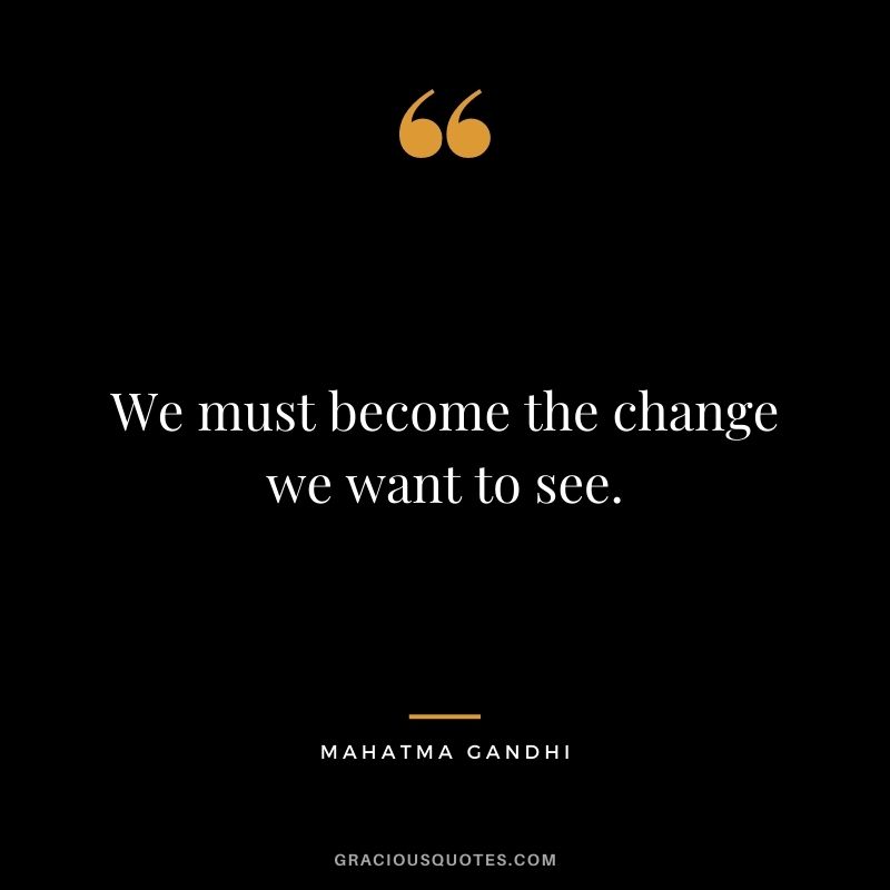 We must become the change we want to see. — Mahatma Gandhi