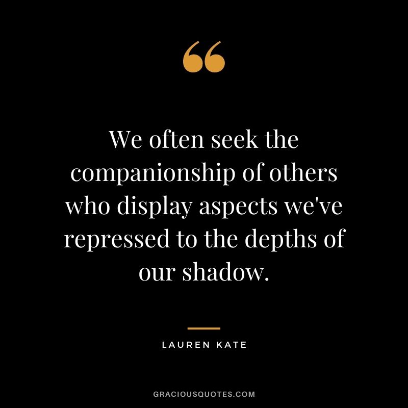 We often seek the companionship of others who display aspects we've repressed to the depths of our shadow. - Lauren Kate