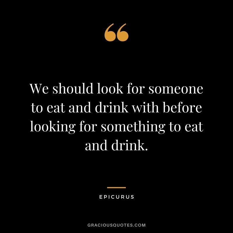 We should look for someone to eat and drink with before looking for something to eat and drink.