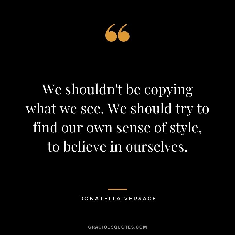 We shouldn't be copying what we see. We should try to find our own sense of style, to believe in ourselves.