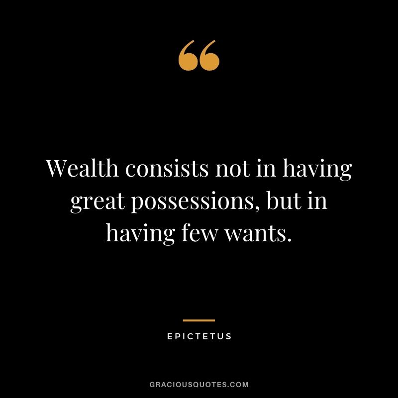 Wealth consists not in having great possessions, but in having few wants. ― Epictetus
