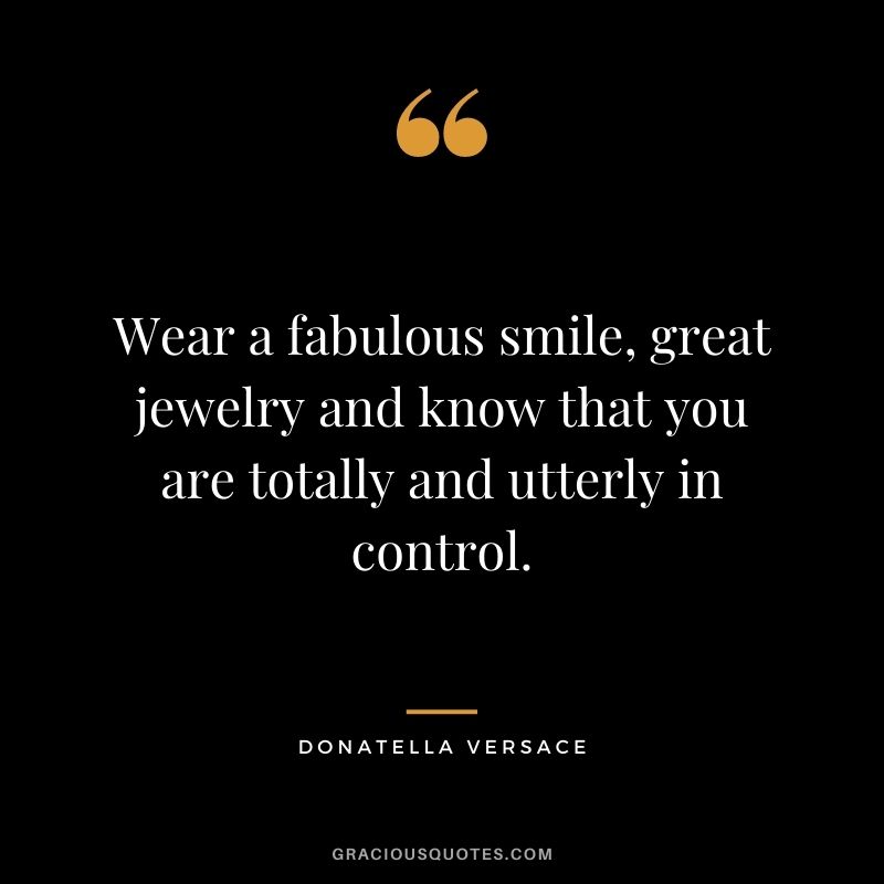 Wear a fabulous smile, great jewelry and know that you are totally and utterly in control.
